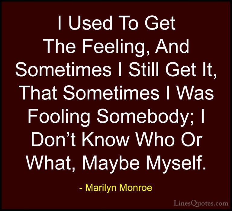 Marilyn Monroe Quotes (132) - I Used To Get The Feeling, And Some... - QuotesI Used To Get The Feeling, And Sometimes I Still Get It, That Sometimes I Was Fooling Somebody; I Don't Know Who Or What, Maybe Myself.