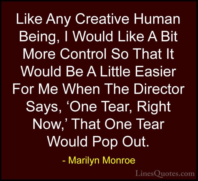 Marilyn Monroe Quotes (133) - Like Any Creative Human Being, I Wo... - QuotesLike Any Creative Human Being, I Would Like A Bit More Control So That It Would Be A Little Easier For Me When The Director Says, 'One Tear, Right Now,' That One Tear Would Pop Out.