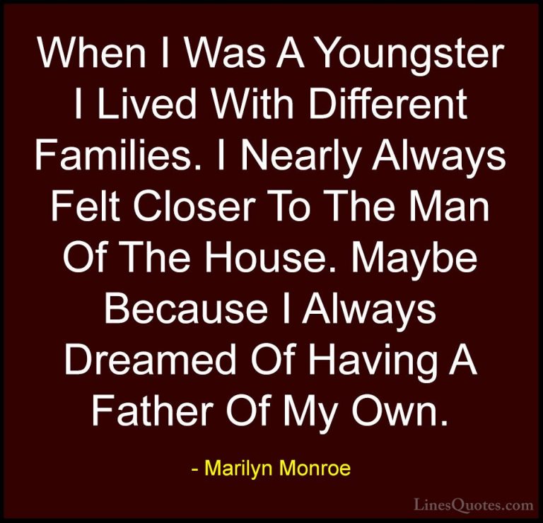 Marilyn Monroe Quotes (139) - When I Was A Youngster I Lived With... - QuotesWhen I Was A Youngster I Lived With Different Families. I Nearly Always Felt Closer To The Man Of The House. Maybe Because I Always Dreamed Of Having A Father Of My Own.