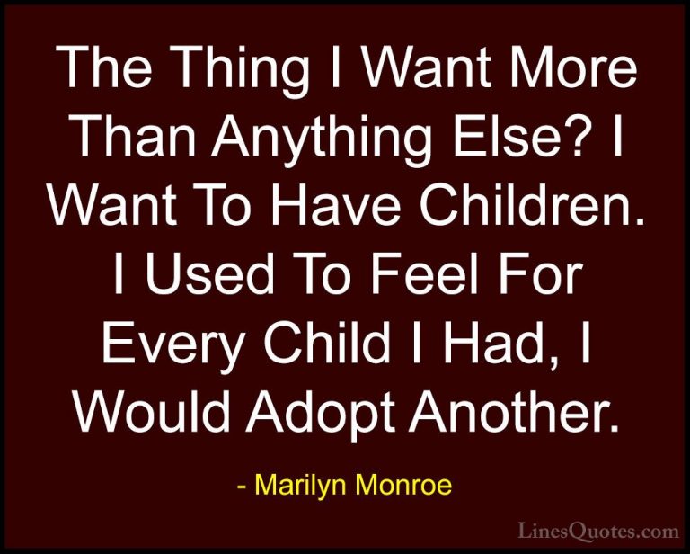 Marilyn Monroe Quotes (145) - The Thing I Want More Than Anything... - QuotesThe Thing I Want More Than Anything Else? I Want To Have Children. I Used To Feel For Every Child I Had, I Would Adopt Another.