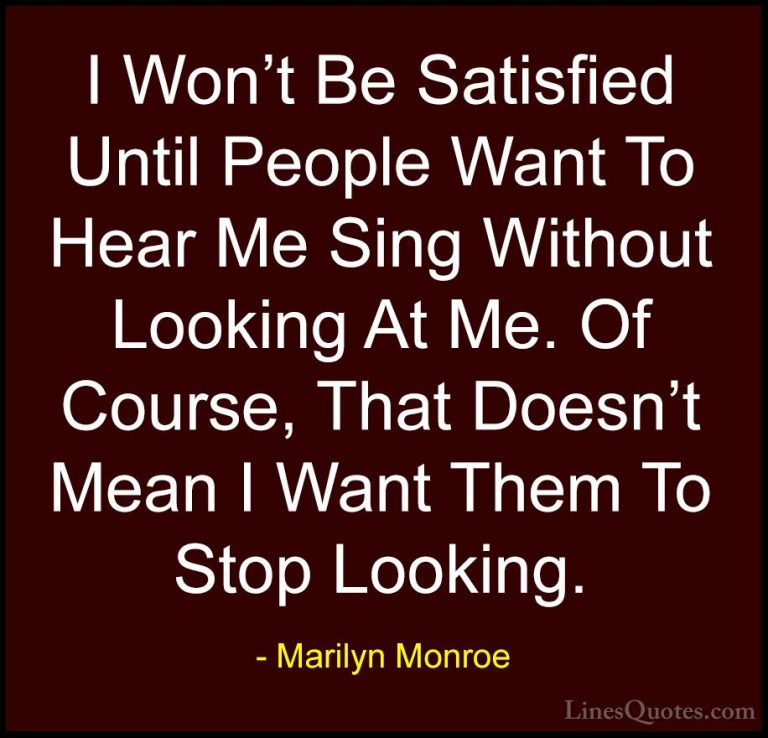 Marilyn Monroe Quotes (164) - I Won't Be Satisfied Until People W... - QuotesI Won't Be Satisfied Until People Want To Hear Me Sing Without Looking At Me. Of Course, That Doesn't Mean I Want Them To Stop Looking.