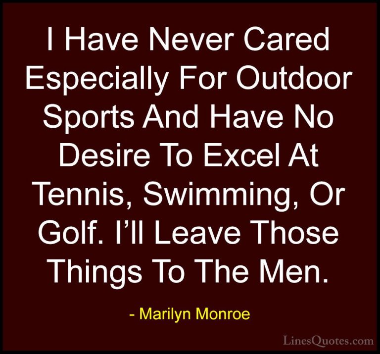 Marilyn Monroe Quotes (179) - I Have Never Cared Especially For O... - QuotesI Have Never Cared Especially For Outdoor Sports And Have No Desire To Excel At Tennis, Swimming, Or Golf. I'll Leave Those Things To The Men.
