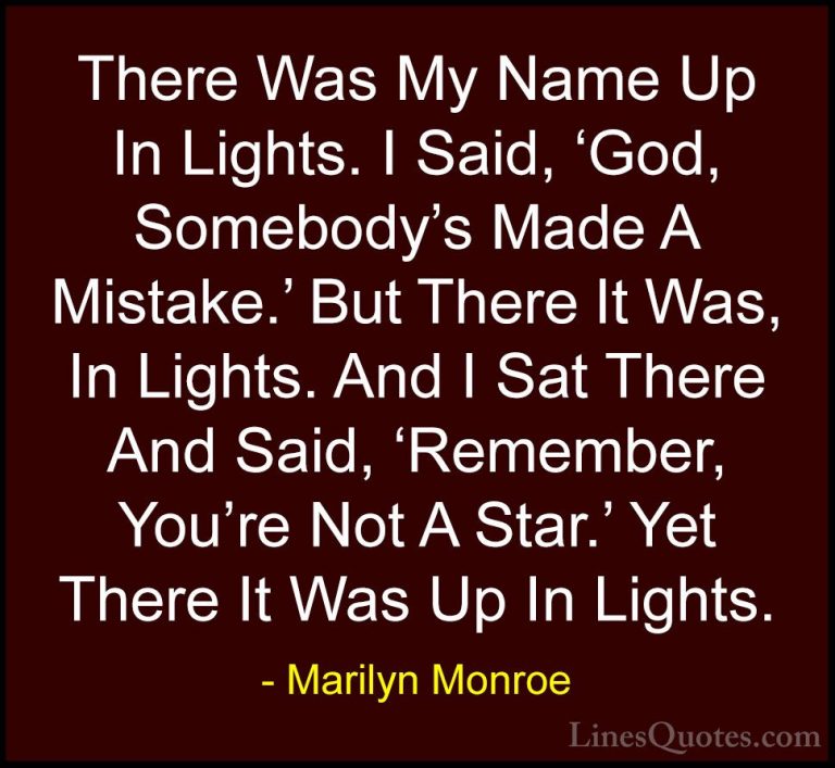 Marilyn Monroe Quotes (19) - There Was My Name Up In Lights. I Sa... - QuotesThere Was My Name Up In Lights. I Said, 'God, Somebody's Made A Mistake.' But There It Was, In Lights. And I Sat There And Said, 'Remember, You're Not A Star.' Yet There It Was Up In Lights.
