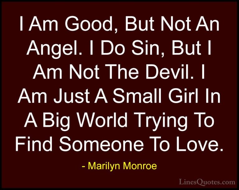 Marilyn Monroe Quotes (2) - I Am Good, But Not An Angel. I Do Sin... - QuotesI Am Good, But Not An Angel. I Do Sin, But I Am Not The Devil. I Am Just A Small Girl In A Big World Trying To Find Someone To Love.