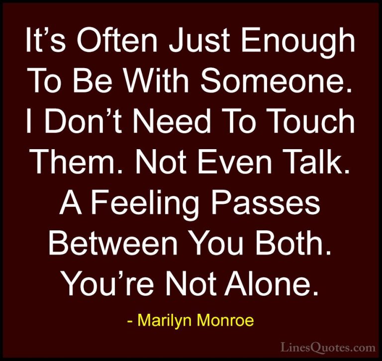 Marilyn Monroe Quotes (22) - It's Often Just Enough To Be With So... - QuotesIt's Often Just Enough To Be With Someone. I Don't Need To Touch Them. Not Even Talk. A Feeling Passes Between You Both. You're Not Alone.