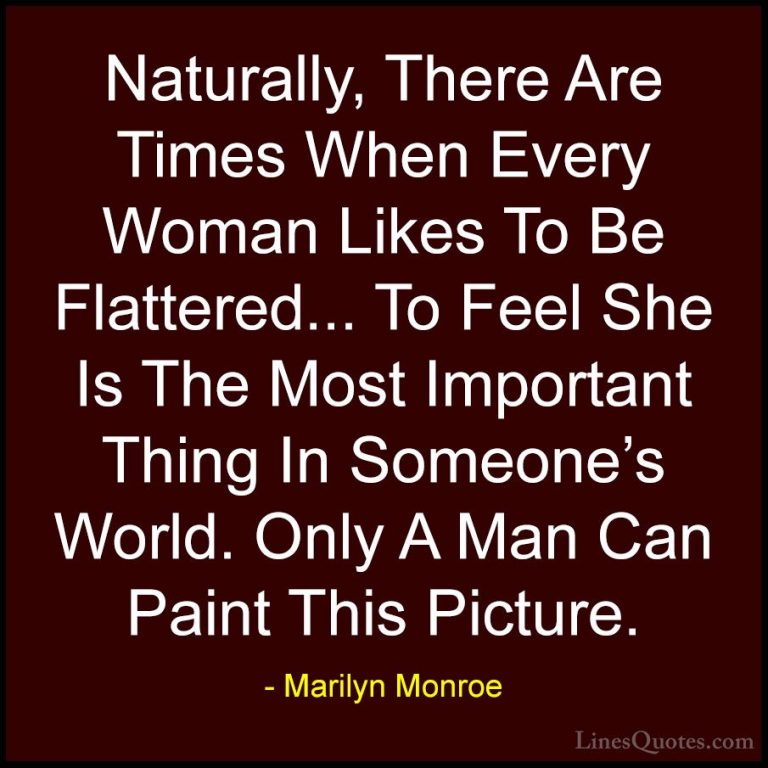 Marilyn Monroe Quotes (25) - Naturally, There Are Times When Ever... - QuotesNaturally, There Are Times When Every Woman Likes To Be Flattered... To Feel She Is The Most Important Thing In Someone's World. Only A Man Can Paint This Picture.