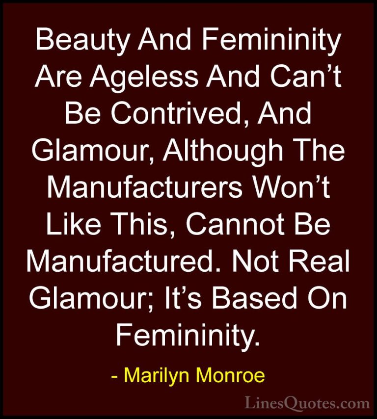 Marilyn Monroe Quotes (27) - Beauty And Femininity Are Ageless An... - QuotesBeauty And Femininity Are Ageless And Can't Be Contrived, And Glamour, Although The Manufacturers Won't Like This, Cannot Be Manufactured. Not Real Glamour; It's Based On Femininity.