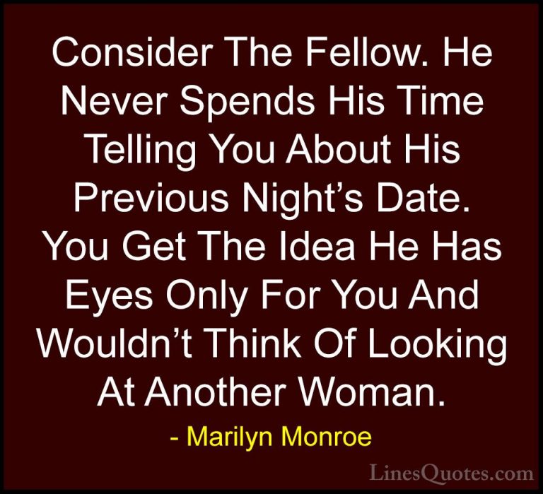 Marilyn Monroe Quotes (42) - Consider The Fellow. He Never Spends... - QuotesConsider The Fellow. He Never Spends His Time Telling You About His Previous Night's Date. You Get The Idea He Has Eyes Only For You And Wouldn't Think Of Looking At Another Woman.