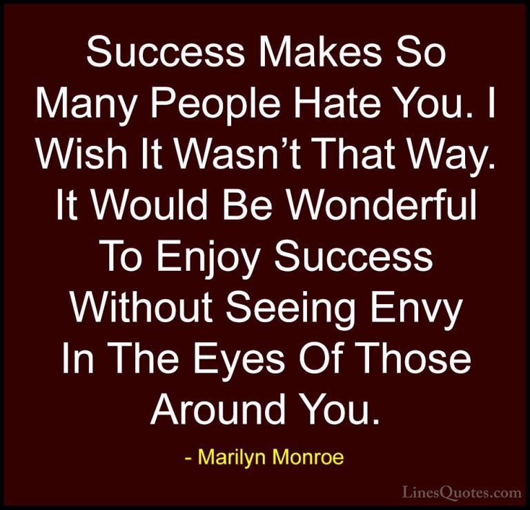 Marilyn Monroe Quotes (5) - Success Makes So Many People Hate You... - QuotesSuccess Makes So Many People Hate You. I Wish It Wasn't That Way. It Would Be Wonderful To Enjoy Success Without Seeing Envy In The Eyes Of Those Around You.