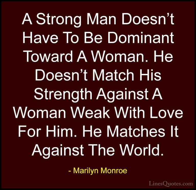 Marilyn Monroe Quotes (50) - A Strong Man Doesn't Have To Be Domi... - QuotesA Strong Man Doesn't Have To Be Dominant Toward A Woman. He Doesn't Match His Strength Against A Woman Weak With Love For Him. He Matches It Against The World.