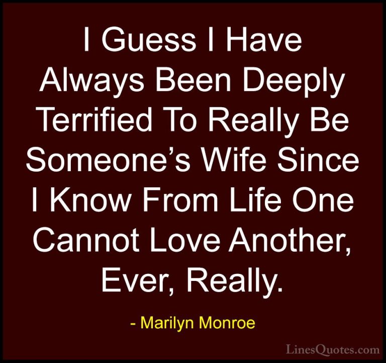 Marilyn Monroe Quotes (70) - I Guess I Have Always Been Deeply Te... - QuotesI Guess I Have Always Been Deeply Terrified To Really Be Someone's Wife Since I Know From Life One Cannot Love Another, Ever, Really.