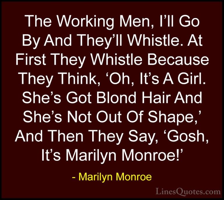 Marilyn Monroe Quotes (78) - The Working Men, I'll Go By And They... - QuotesThe Working Men, I'll Go By And They'll Whistle. At First They Whistle Because They Think, 'Oh, It's A Girl. She's Got Blond Hair And She's Not Out Of Shape,' And Then They Say, 'Gosh, It's Marilyn Monroe!'