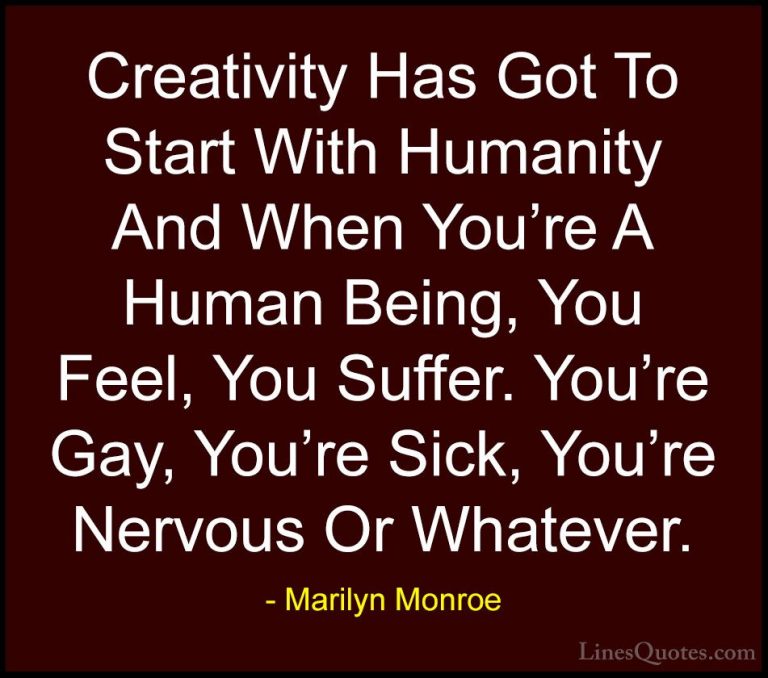 Marilyn Monroe Quotes (82) - Creativity Has Got To Start With Hum... - QuotesCreativity Has Got To Start With Humanity And When You're A Human Being, You Feel, You Suffer. You're Gay, You're Sick, You're Nervous Or Whatever.