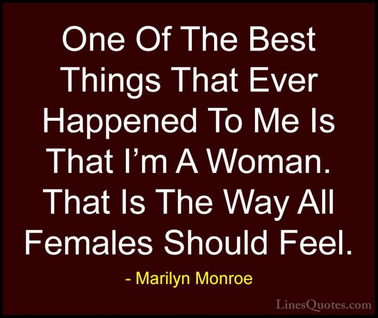 Marilyn Monroe Quotes (97) - One Of The Best Things That Ever Hap... - QuotesOne Of The Best Things That Ever Happened To Me Is That I'm A Woman. That Is The Way All Females Should Feel.