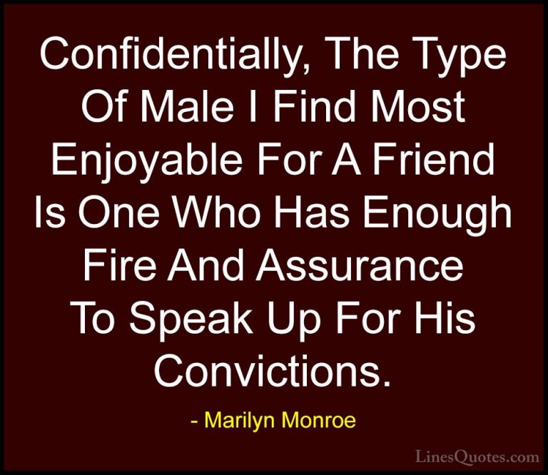 Marilyn Monroe Quotes (98) - Confidentially, The Type Of Male I F... - QuotesConfidentially, The Type Of Male I Find Most Enjoyable For A Friend Is One Who Has Enough Fire And Assurance To Speak Up For His Convictions.
