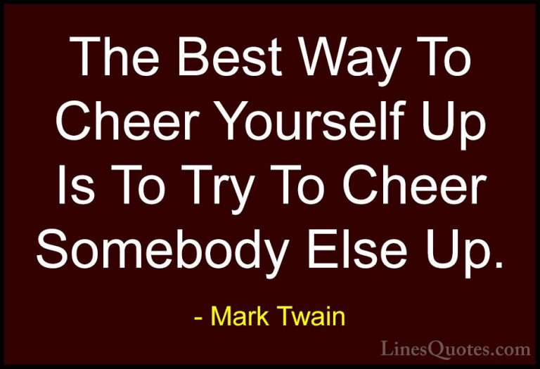 Mark Twain Quotes (10) - The Best Way To Cheer Yourself Up Is To ... - QuotesThe Best Way To Cheer Yourself Up Is To Try To Cheer Somebody Else Up.