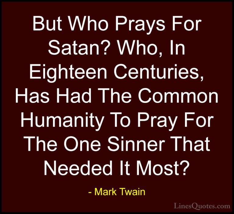Mark Twain Quotes (129) - But Who Prays For Satan? Who, In Eighte... - QuotesBut Who Prays For Satan? Who, In Eighteen Centuries, Has Had The Common Humanity To Pray For The One Sinner That Needed It Most?