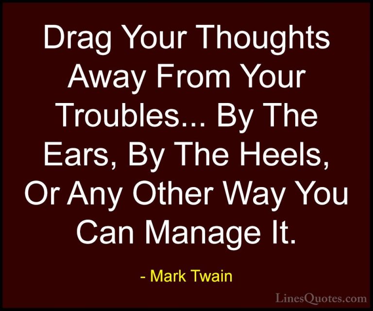 Mark Twain Quotes (139) - Drag Your Thoughts Away From Your Troub... - QuotesDrag Your Thoughts Away From Your Troubles... By The Ears, By The Heels, Or Any Other Way You Can Manage It.