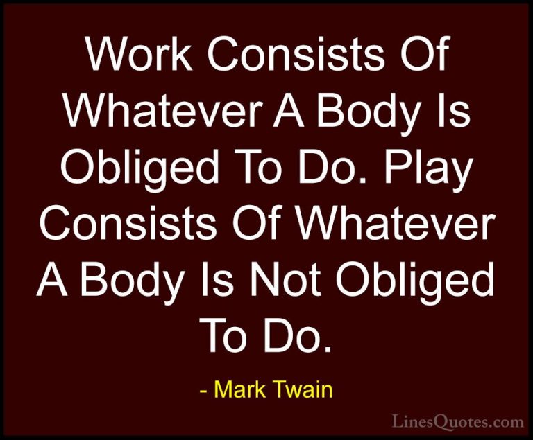 Mark Twain Quotes (146) - Work Consists Of Whatever A Body Is Obl... - QuotesWork Consists Of Whatever A Body Is Obliged To Do. Play Consists Of Whatever A Body Is Not Obliged To Do.