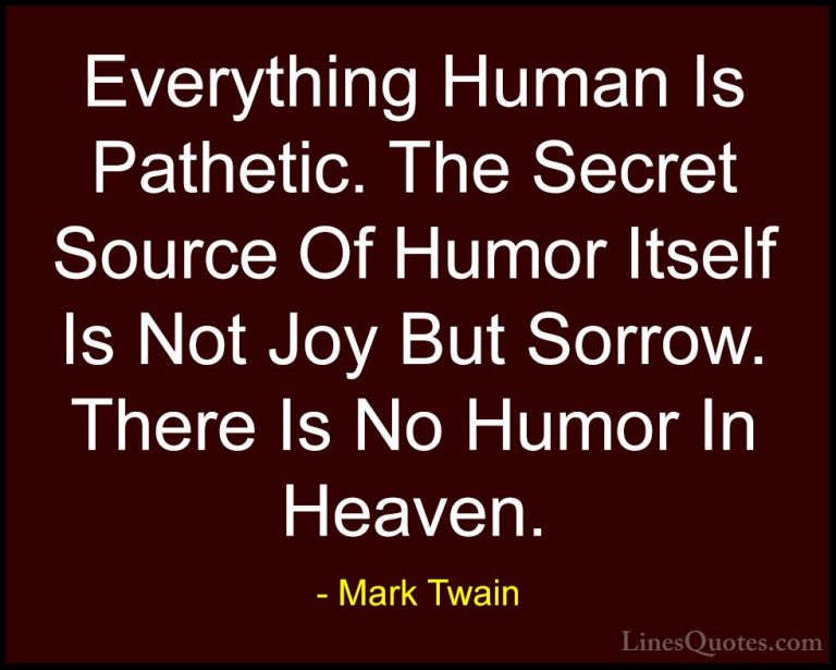 Mark Twain Quotes (152) - Everything Human Is Pathetic. The Secre... - QuotesEverything Human Is Pathetic. The Secret Source Of Humor Itself Is Not Joy But Sorrow. There Is No Humor In Heaven.