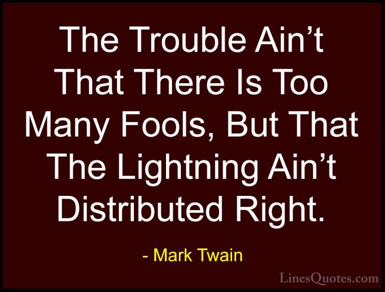 Mark Twain Quotes (172) - The Trouble Ain't That There Is Too Man... - QuotesThe Trouble Ain't That There Is Too Many Fools, But That The Lightning Ain't Distributed Right.