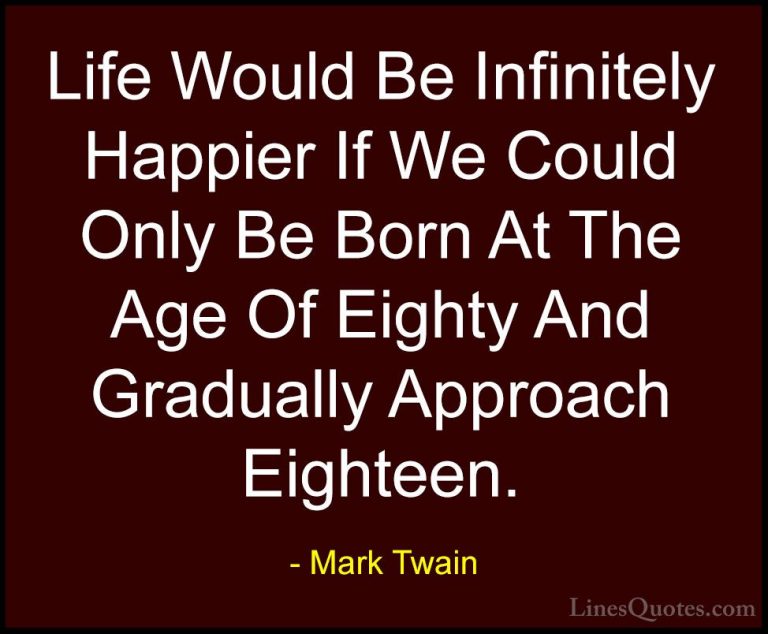 Mark Twain Quotes (185) - Life Would Be Infinitely Happier If We ... - QuotesLife Would Be Infinitely Happier If We Could Only Be Born At The Age Of Eighty And Gradually Approach Eighteen.