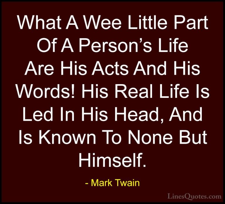 Mark Twain Quotes (189) - What A Wee Little Part Of A Person's Li... - QuotesWhat A Wee Little Part Of A Person's Life Are His Acts And His Words! His Real Life Is Led In His Head, And Is Known To None But Himself.