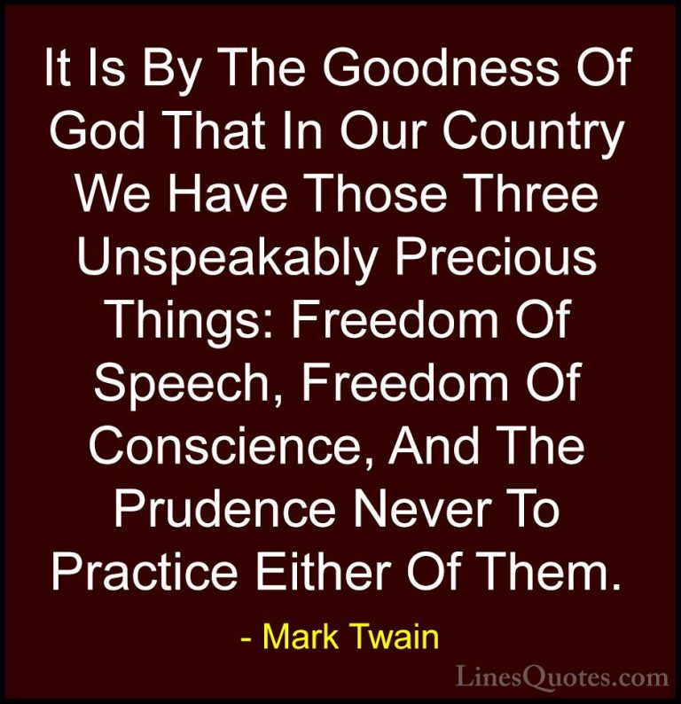 Mark Twain Quotes (190) - It Is By The Goodness Of God That In Ou... - QuotesIt Is By The Goodness Of God That In Our Country We Have Those Three Unspeakably Precious Things: Freedom Of Speech, Freedom Of Conscience, And The Prudence Never To Practice Either Of Them.