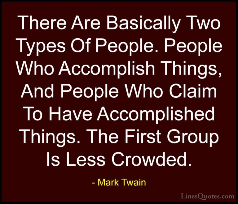 Mark Twain Quotes (25) - There Are Basically Two Types Of People.... - QuotesThere Are Basically Two Types Of People. People Who Accomplish Things, And People Who Claim To Have Accomplished Things. The First Group Is Less Crowded.