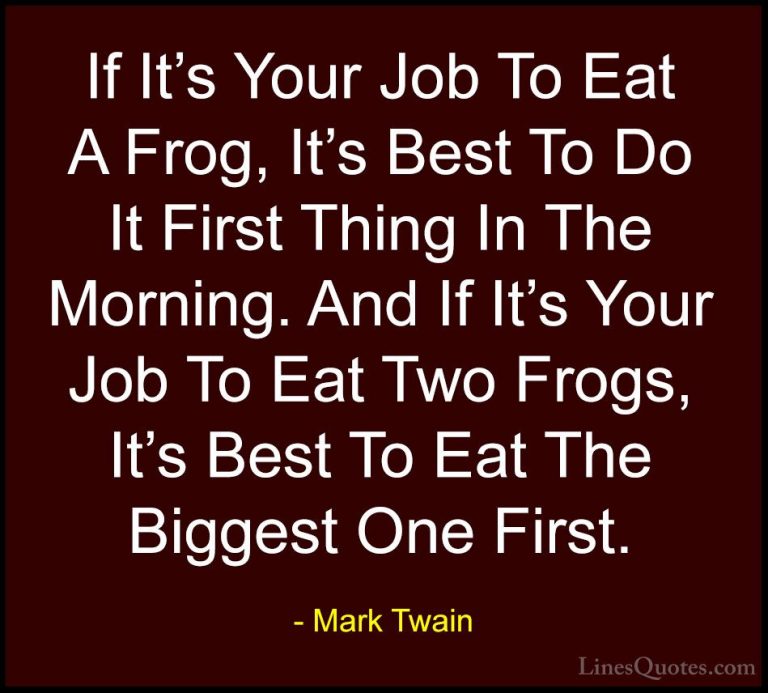Mark Twain Quotes (28) - If It's Your Job To Eat A Frog, It's Bes... - QuotesIf It's Your Job To Eat A Frog, It's Best To Do It First Thing In The Morning. And If It's Your Job To Eat Two Frogs, It's Best To Eat The Biggest One First.