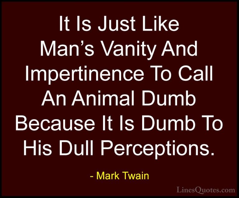 Mark Twain Quotes (56) - It Is Just Like Man's Vanity And Imperti... - QuotesIt Is Just Like Man's Vanity And Impertinence To Call An Animal Dumb Because It Is Dumb To His Dull Perceptions.