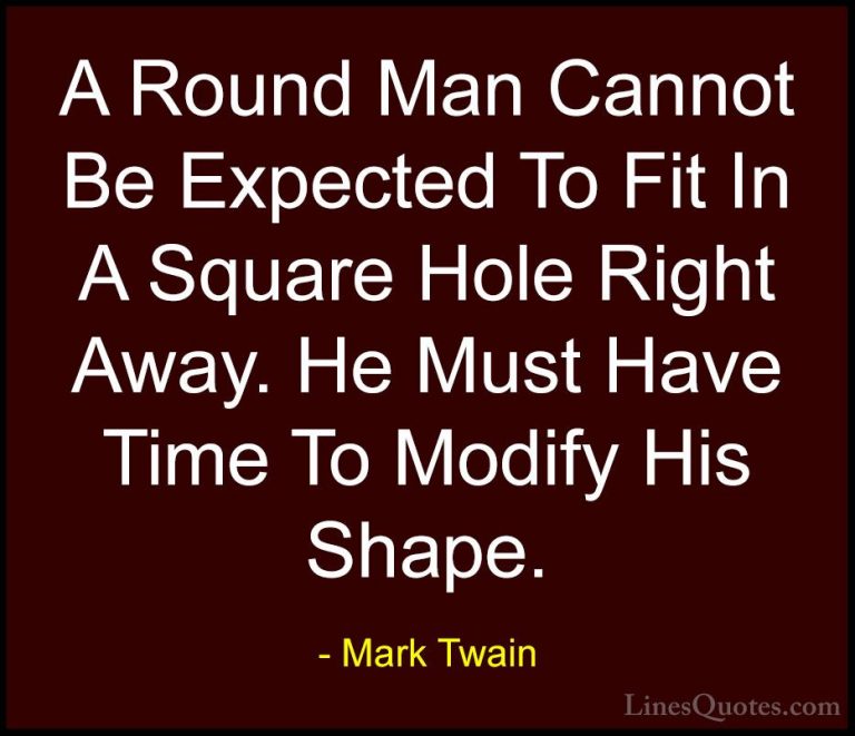 Mark Twain Quotes (66) - A Round Man Cannot Be Expected To Fit In... - QuotesA Round Man Cannot Be Expected To Fit In A Square Hole Right Away. He Must Have Time To Modify His Shape.
