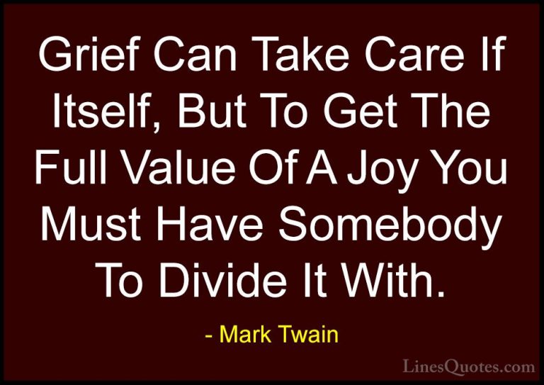 Mark Twain Quotes (75) - Grief Can Take Care If Itself, But To Ge... - QuotesGrief Can Take Care If Itself, But To Get The Full Value Of A Joy You Must Have Somebody To Divide It With.