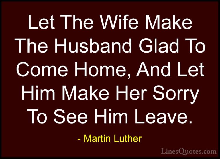 Martin Luther Quotes (1) - Let The Wife Make The Husband Glad To ... - QuotesLet The Wife Make The Husband Glad To Come Home, And Let Him Make Her Sorry To See Him Leave.