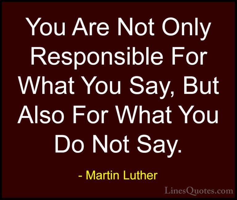 Martin Luther Quotes (10) - You Are Not Only Responsible For What... - QuotesYou Are Not Only Responsible For What You Say, But Also For What You Do Not Say.