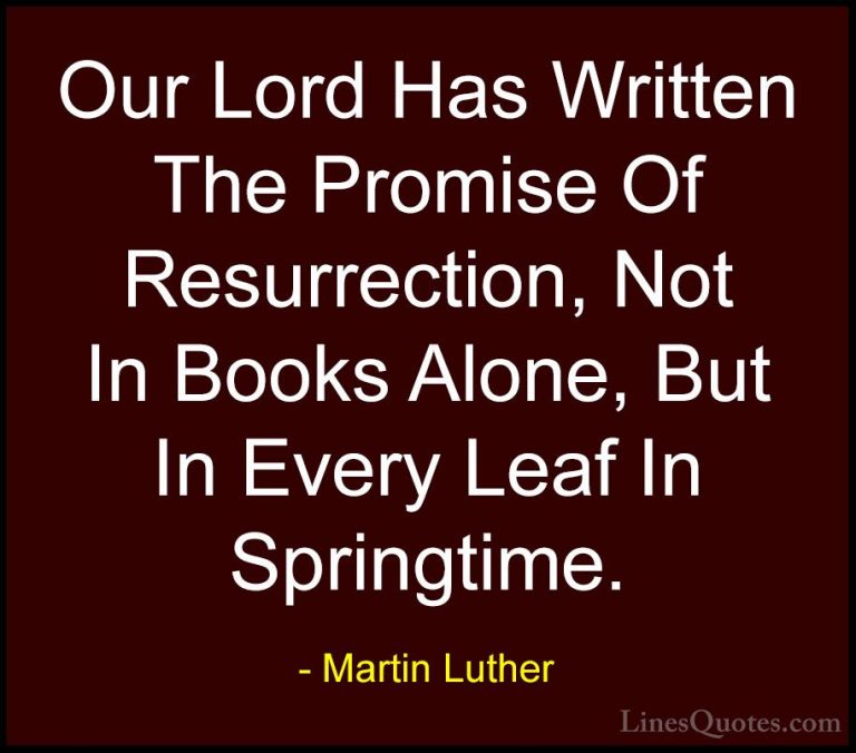 Martin Luther Quotes (11) - Our Lord Has Written The Promise Of R... - QuotesOur Lord Has Written The Promise Of Resurrection, Not In Books Alone, But In Every Leaf In Springtime.