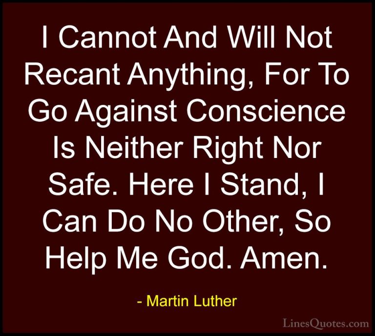 Martin Luther Quotes (18) - I Cannot And Will Not Recant Anything... - QuotesI Cannot And Will Not Recant Anything, For To Go Against Conscience Is Neither Right Nor Safe. Here I Stand, I Can Do No Other, So Help Me God. Amen.