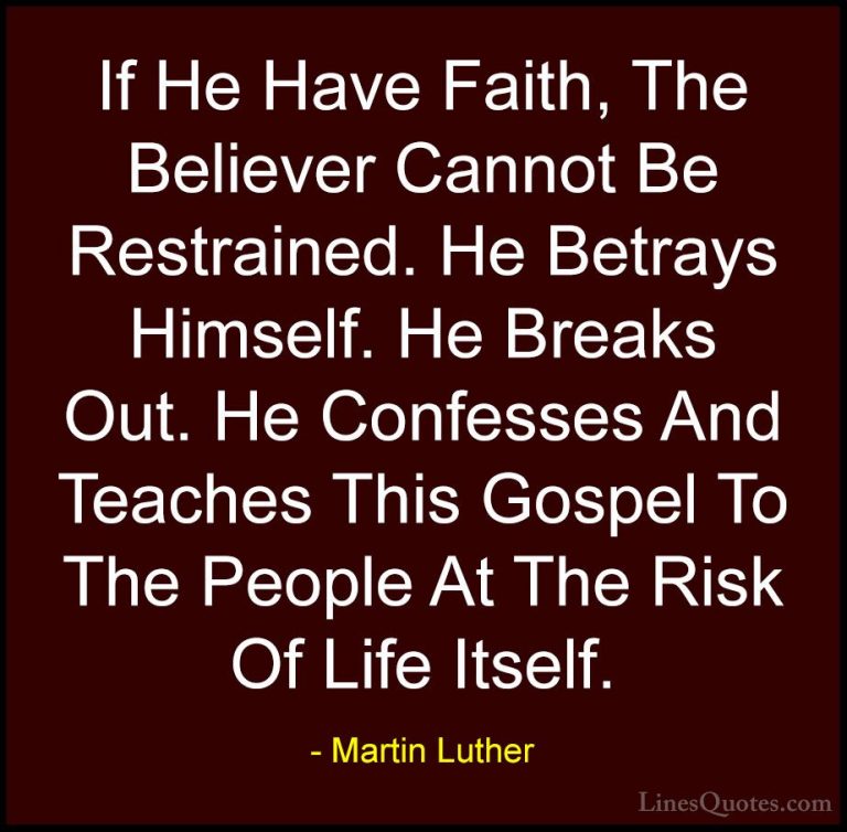 Martin Luther Quotes (34) - If He Have Faith, The Believer Cannot... - QuotesIf He Have Faith, The Believer Cannot Be Restrained. He Betrays Himself. He Breaks Out. He Confesses And Teaches This Gospel To The People At The Risk Of Life Itself.