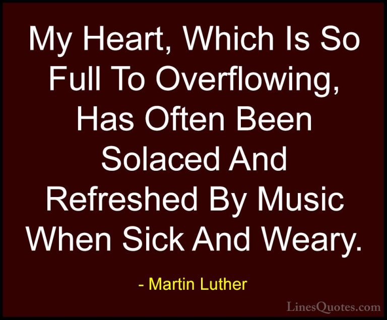 Martin Luther Quotes (37) - My Heart, Which Is So Full To Overflo... - QuotesMy Heart, Which Is So Full To Overflowing, Has Often Been Solaced And Refreshed By Music When Sick And Weary.