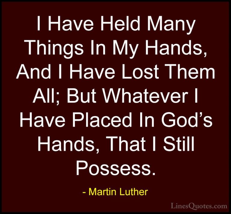 Martin Luther Quotes (43) - I Have Held Many Things In My Hands, ... - QuotesI Have Held Many Things In My Hands, And I Have Lost Them All; But Whatever I Have Placed In God's Hands, That I Still Possess.