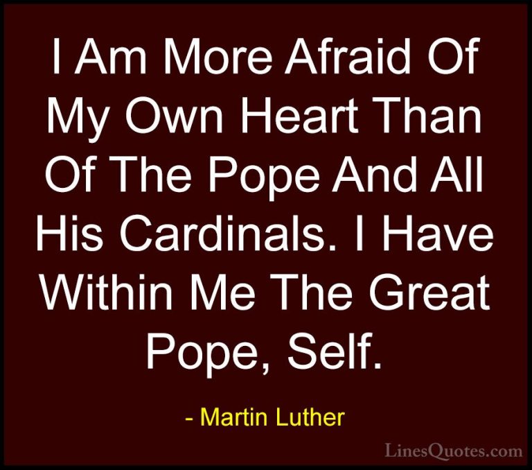 Martin Luther Quotes (55) - I Am More Afraid Of My Own Heart Than... - QuotesI Am More Afraid Of My Own Heart Than Of The Pope And All His Cardinals. I Have Within Me The Great Pope, Self.