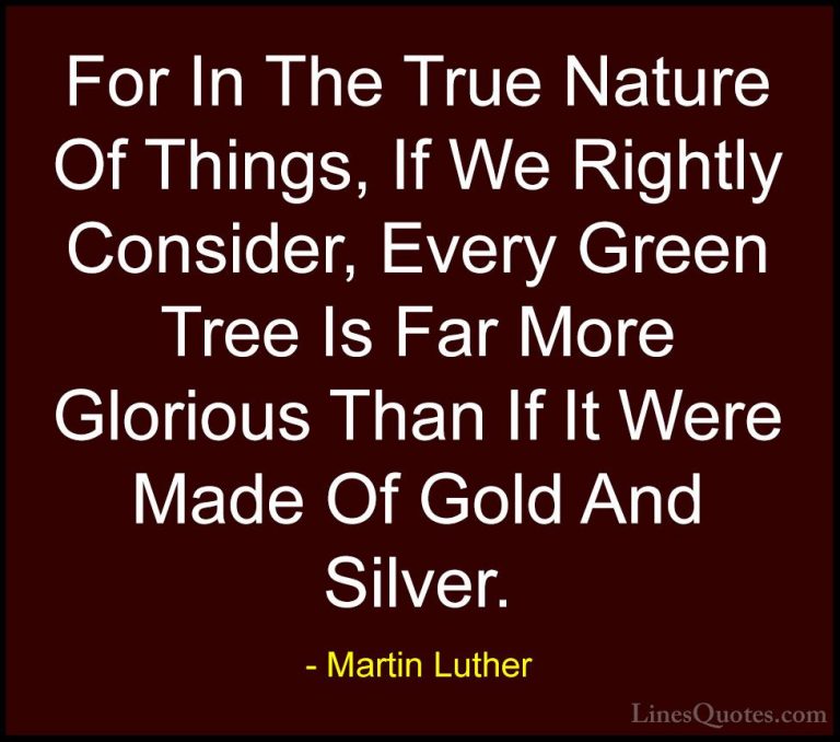 Martin Luther Quotes (9) - For In The True Nature Of Things, If W... - QuotesFor In The True Nature Of Things, If We Rightly Consider, Every Green Tree Is Far More Glorious Than If It Were Made Of Gold And Silver.