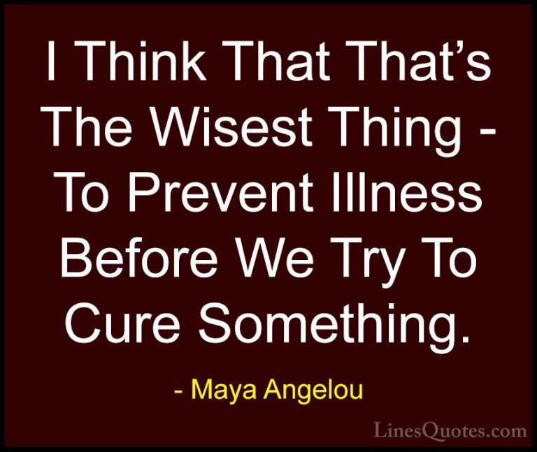 Maya Angelou Quotes (101) - I Think That That's The Wisest Thing ... - QuotesI Think That That's The Wisest Thing - To Prevent Illness Before We Try To Cure Something.