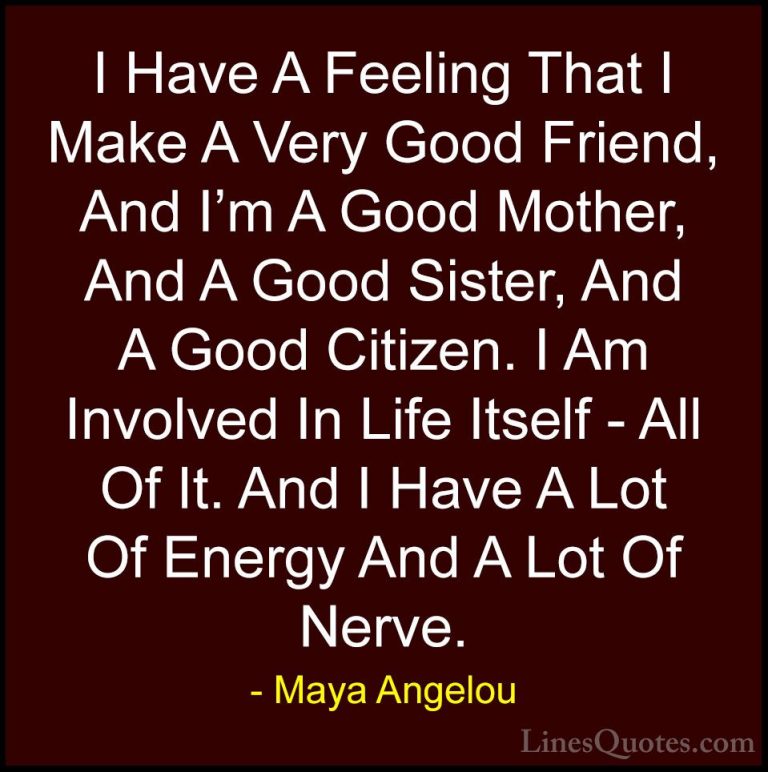 Maya Angelou Quotes (102) - I Have A Feeling That I Make A Very G... - QuotesI Have A Feeling That I Make A Very Good Friend, And I'm A Good Mother, And A Good Sister, And A Good Citizen. I Am Involved In Life Itself - All Of It. And I Have A Lot Of Energy And A Lot Of Nerve.
