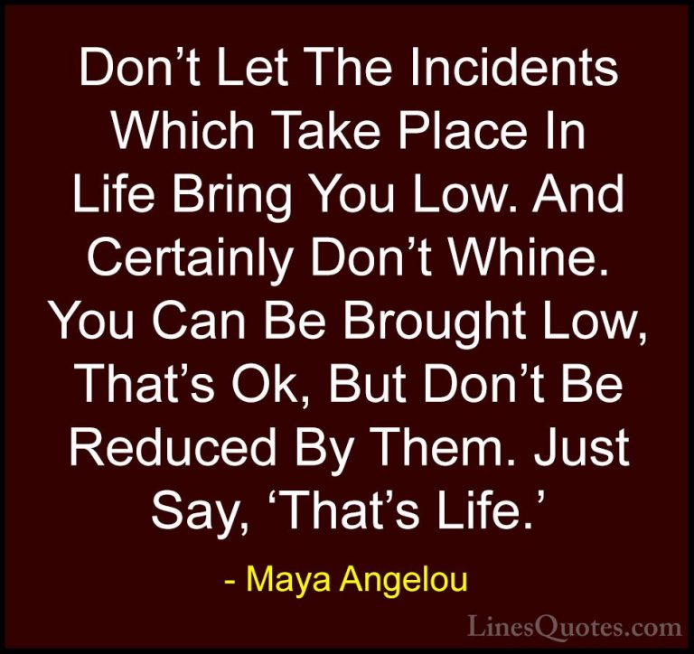 Maya Angelou Quotes (105) - Don't Let The Incidents Which Take Pl... - QuotesDon't Let The Incidents Which Take Place In Life Bring You Low. And Certainly Don't Whine. You Can Be Brought Low, That's Ok, But Don't Be Reduced By Them. Just Say, 'That's Life.'