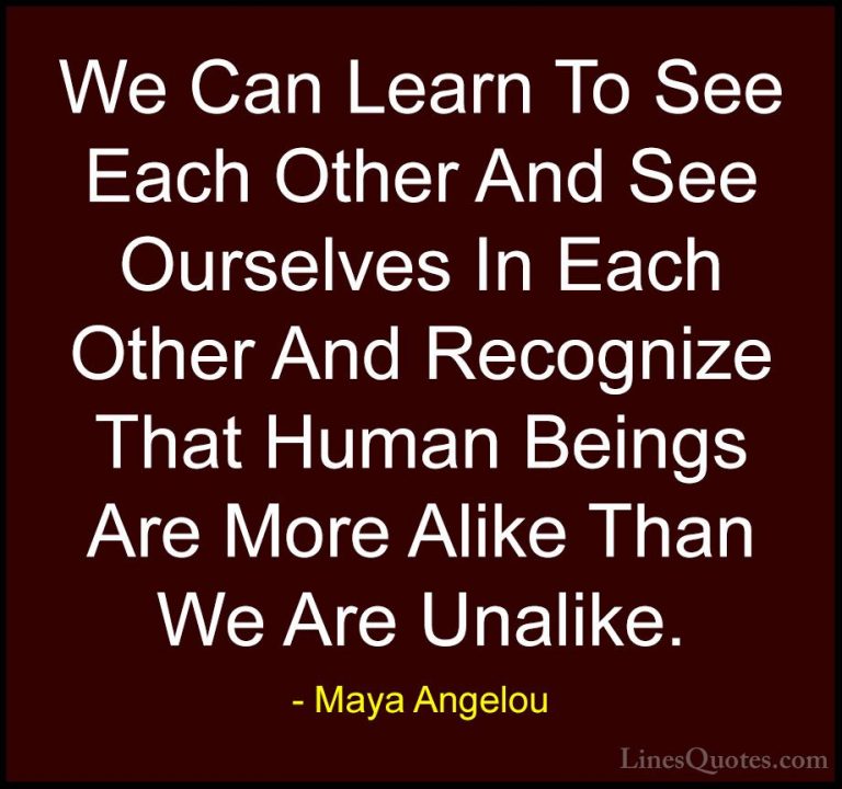 Maya Angelou Quotes (106) - We Can Learn To See Each Other And Se... - QuotesWe Can Learn To See Each Other And See Ourselves In Each Other And Recognize That Human Beings Are More Alike Than We Are Unalike.