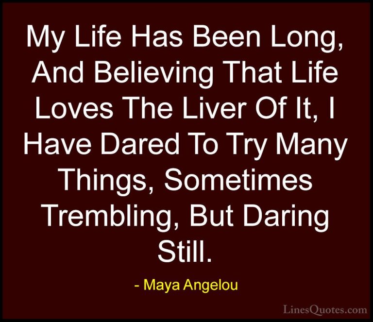 Maya Angelou Quotes (107) - My Life Has Been Long, And Believing ... - QuotesMy Life Has Been Long, And Believing That Life Loves The Liver Of It, I Have Dared To Try Many Things, Sometimes Trembling, But Daring Still.