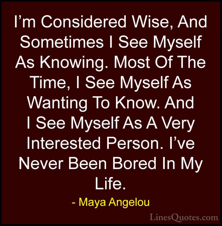 Maya Angelou Quotes (110) - I'm Considered Wise, And Sometimes I ... - QuotesI'm Considered Wise, And Sometimes I See Myself As Knowing. Most Of The Time, I See Myself As Wanting To Know. And I See Myself As A Very Interested Person. I've Never Been Bored In My Life.