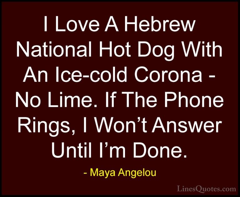 Maya Angelou Quotes (112) - I Love A Hebrew National Hot Dog With... - QuotesI Love A Hebrew National Hot Dog With An Ice-cold Corona - No Lime. If The Phone Rings, I Won't Answer Until I'm Done.