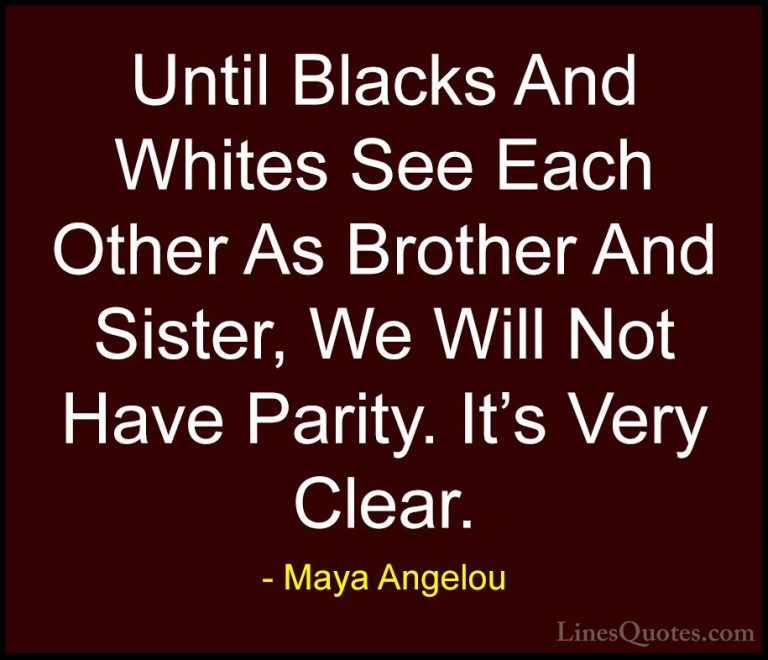 Maya Angelou Quotes (113) - Until Blacks And Whites See Each Othe... - QuotesUntil Blacks And Whites See Each Other As Brother And Sister, We Will Not Have Parity. It's Very Clear.